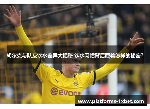 胡尔克与队友饮水差异大揭秘 饮水习惯背后藏着怎样的秘密? 胡尔克与队友饮水差异大揭秘 饮水习惯背后藏着怎样的秘密?