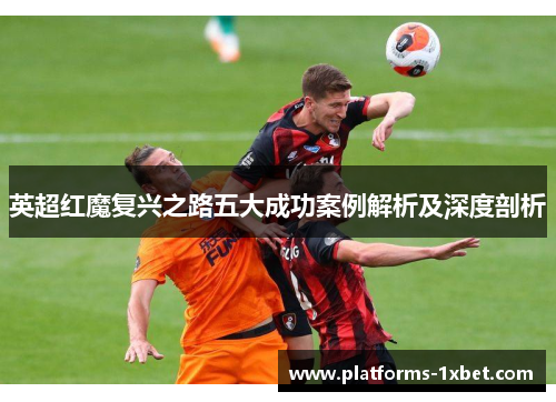 英超红魔复兴之路五大成功案例解析及深度剖析 英超红魔复兴之路五大成功案例解析及深度剖析