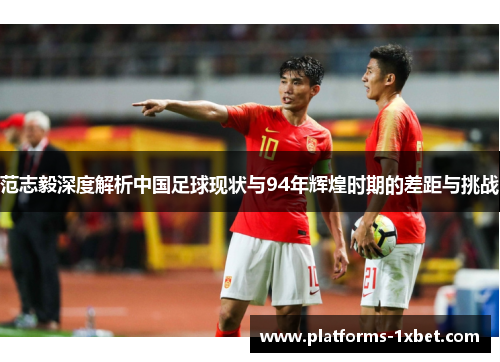 范志毅深度解析中国足球现状与94年辉煌时期的差距与挑战 范志毅深度解析中国足球现状与94年辉煌时期的差距与挑战
