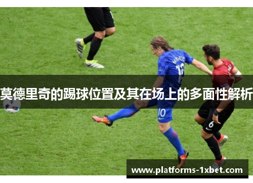 莫德里奇的踢球位置及其在场上的多面性解析 莫德里奇的踢球位置及其在场上的多面性解析