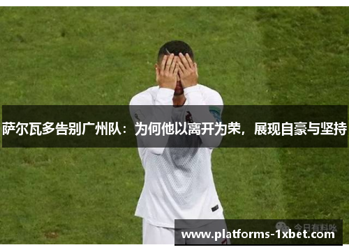 萨尔瓦多告别广州队:为何他以离开为荣,展现自豪与坚持 萨尔瓦多告别广州队:为何他以离开为荣,展现自豪与坚持