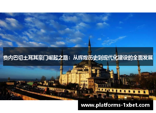 费内巴切土耳其豪门崛起之路:从辉煌历史到现代化建设的全面发展 费内巴切土耳其豪门崛起之路:从辉煌历史到现代化建设的全面发展