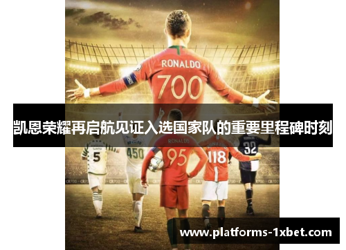 凯恩荣耀再启航见证入选国家队的重要里程碑时刻 凯恩荣耀再启航见证入选国家队的重要里程碑时刻