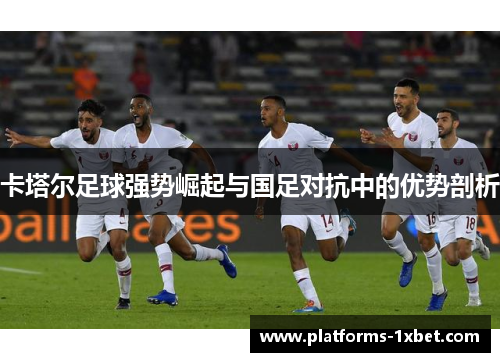 卡塔尔足球强势崛起与国足对抗中的优势剖析 卡塔尔足球强势崛起与国足对抗中的优势剖析