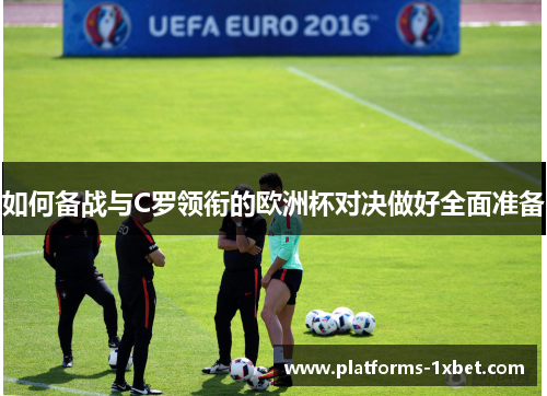 如何备战与C罗领衔的欧洲杯对决做好全面准备 如何备战与C罗领衔的欧洲杯对决做好全面准备