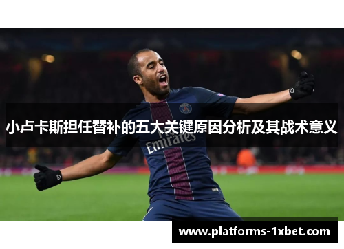 小卢卡斯担任替补的五大关键原因分析及其战术意义 小卢卡斯担任替补的五大关键原因分析及其战术意义