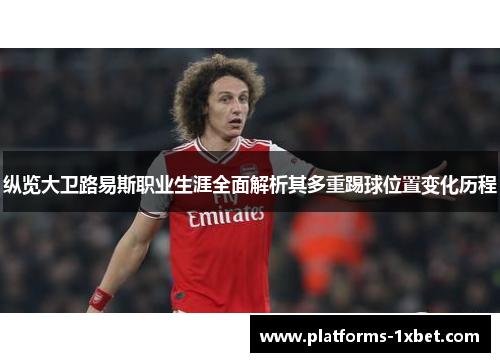 纵览大卫路易斯职业生涯全面解析其多重踢球位置变化历程 纵览大卫路易斯职业生涯全面解析其多重踢球位置变化历程