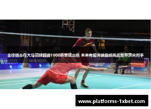 金徐组合在大马羽球超级1000赛表现出色 未来有望突破巅峰挑战世界顶尖对手 金徐组合在大马羽球超级1000赛表现出色 未来有望突破巅峰挑战世界顶尖对手