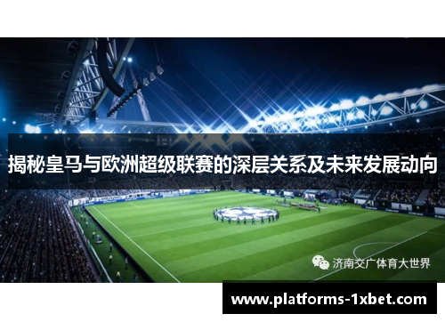 揭秘皇马与欧洲超级联赛的深层关系及未来发展动向 揭秘皇马与欧洲超级联赛的深层关系及未来发展动向