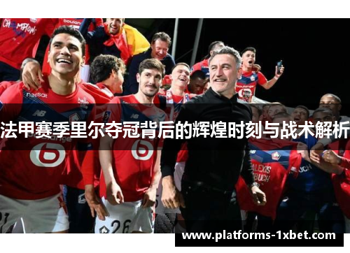法甲赛季里尔夺冠背后的辉煌时刻与战术解析 法甲赛季里尔夺冠背后的辉煌时刻与战术解析