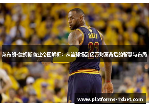 莱布朗·詹姆斯商业帝国解析：从篮球场到亿万财富背后的智慧与布局