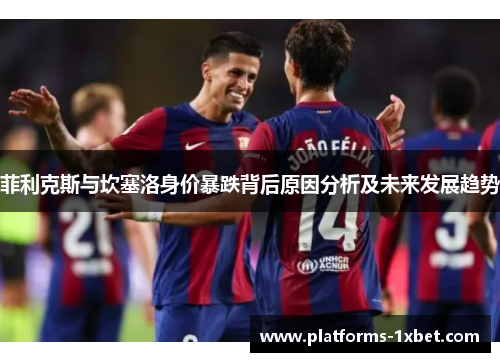 菲利克斯与坎塞洛身价暴跌背后原因分析及未来发展趋势