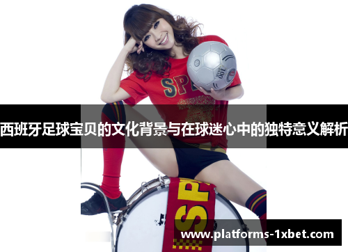 西班牙足球宝贝的文化背景与在球迷心中的独特意义解析 西班牙足球宝贝的文化背景与在球迷心中的独特意义解析