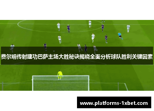 费尔明传射建功巴萨主场大胜秘诀揭晓全面分析球队胜利关键因素