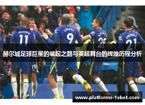 赫尔城足球巨星的崛起之路与英超舞台的辉煌历程分析 赫尔城足球巨星的崛起之路与英超舞台的辉煌历程分析