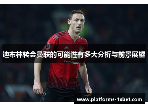 迪布林转会曼联的可能性有多大分析与前景展望 迪布林转会曼联的可能性有多大分析与前景展望