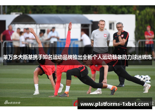 莱万多夫斯基携手知名运动品牌推出全新个人运动装备助力球迷锻炼 莱万多夫斯基携手知名运动品牌推出全新个人运动装备助力球迷锻炼