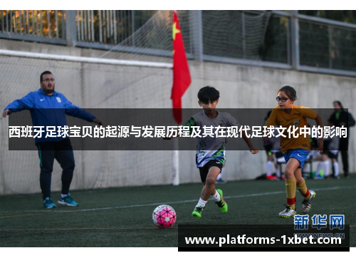 西班牙足球宝贝的起源与发展历程及其在现代足球文化中的影响