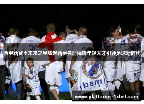西甲新赛季未来之星崛起新星名册揭晓年轻天才引领足球新时代