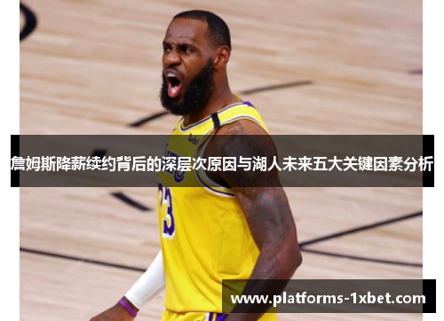 詹姆斯降薪续约背后的深层次原因与湖人未来五大关键因素分析