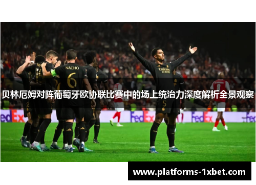 贝林厄姆对阵葡萄牙欧协联比赛中的场上统治力深度解析全景观察