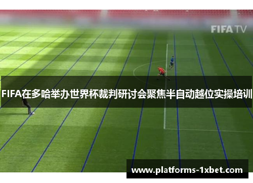 FIFA在多哈举办世界杯裁判研讨会聚焦半自动越位实操培训