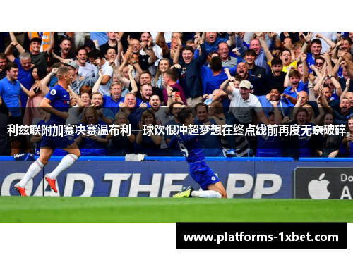 利兹联附加赛决赛温布利一球饮恨冲超梦想在终点线前再度无奈破碎 利兹联附加赛决赛温布利一球饮恨冲超梦想在终点线前再度无奈破碎