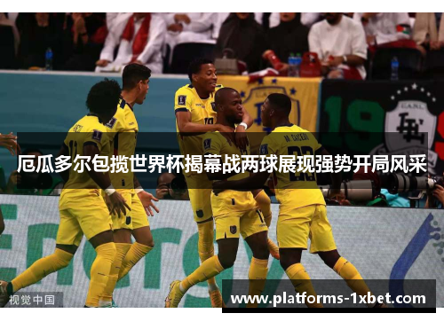 厄瓜多尔包揽世界杯揭幕战两球展现强势开局风采 厄瓜多尔包揽世界杯揭幕战两球展现强势开局风采