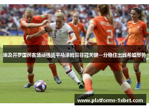 埃及开罗国民客场顽强战平马泽姆贝非冠关键一分稳住出线希望形势 埃及开罗国民客场顽强战平马泽姆贝非冠关键一分稳住出线希望形势