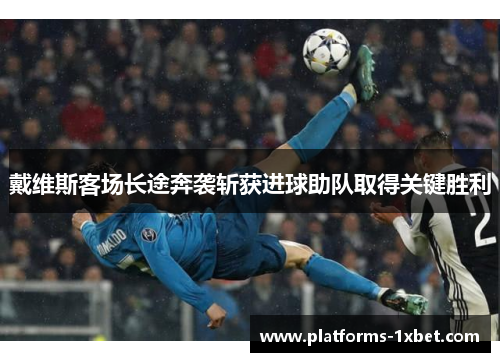 戴维斯客场长途奔袭斩获进球助队取得关键胜利
