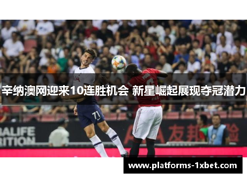 辛纳澳网迎来10连胜机会 新星崛起展现夺冠潜力