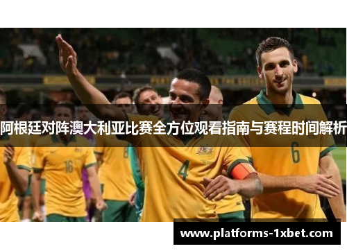 阿根廷对阵澳大利亚比赛全方位观看指南与赛程时间解析