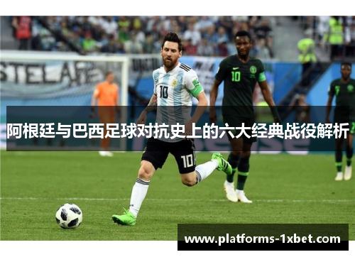 阿根廷与巴西足球对抗史上的六大经典战役解析