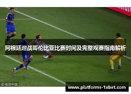 阿根廷迎战哥伦比亚比赛时间及完整观赛指南解析