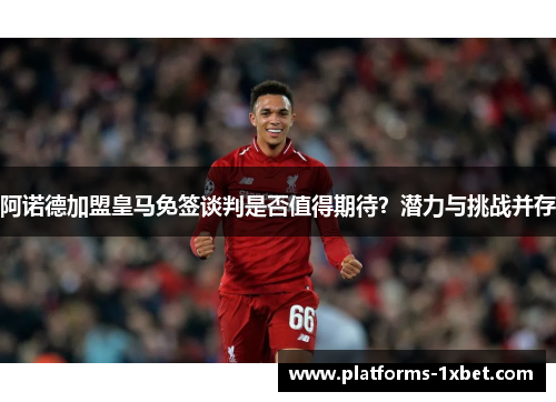 阿诺德加盟皇马免签谈判是否值得期待？潜力与挑战并存