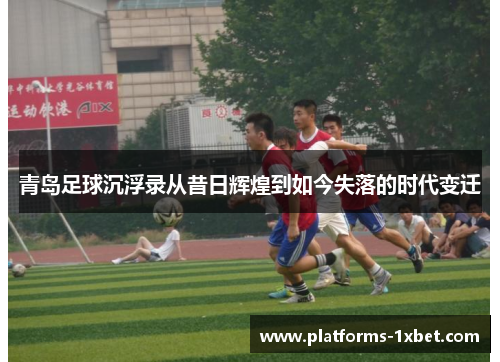 青岛足球沉浮录从昔日辉煌到如今失落的时代变迁 青岛足球沉浮录从昔日辉煌到如今失落的时代变迁