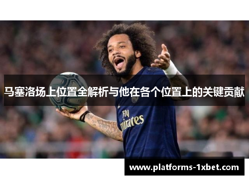马塞洛场上位置全解析与他在各个位置上的关键贡献 马塞洛场上位置全解析与他在各个位置上的关键贡献