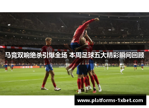 马竞双响绝杀引爆全场 本周足球五大精彩瞬间回顾 马竞双响绝杀引爆全场 本周足球五大精彩瞬间回顾